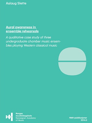 Forsiden til "Aural Awareness in Ensemble Rehearsals. A qualitative case study of three undergraduate chamber music ensembles playing Western classical music", av Aslaug Slette.